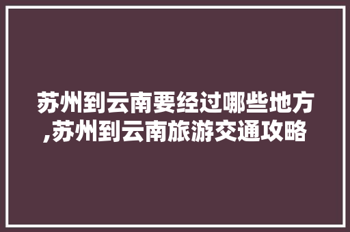 苏州到云南要经过哪些地方,苏州到云南旅游交通攻略路线 苏州到云南要经过哪些地方,苏州到云南旅游交通攻略路线 旅游攻略