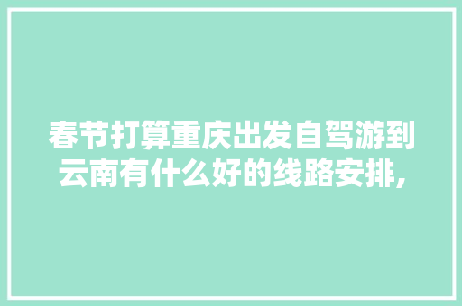 春节打算重庆出发自驾游到云南有什么好的线路安排,重庆到云南旅游攻略4天多少钱 春节打算重庆出发自驾游到云南有什么好的线路安排,重庆到云南旅游攻略4天多少钱 美食菜谱