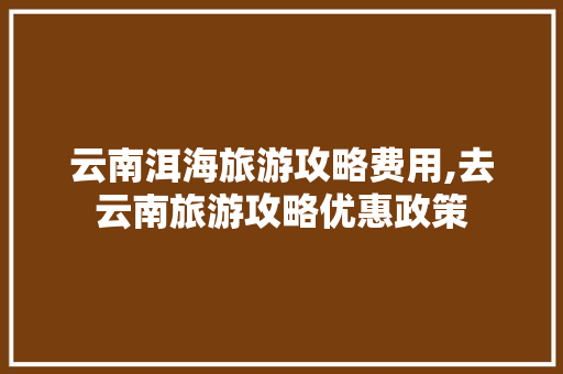 云南洱海旅游攻略费用,去云南旅游攻略优惠政策 云南洱海旅游攻略费用,去云南旅游攻略优惠政策 健康母婴