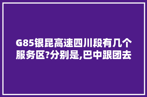 G85银昆高速四川段有几个服务区?分别是,巴中跟团去云南旅游攻略路线 G85银昆高速四川段有几个服务区?分别是,巴中跟团去云南旅游攻略路线 时尚穿搭
