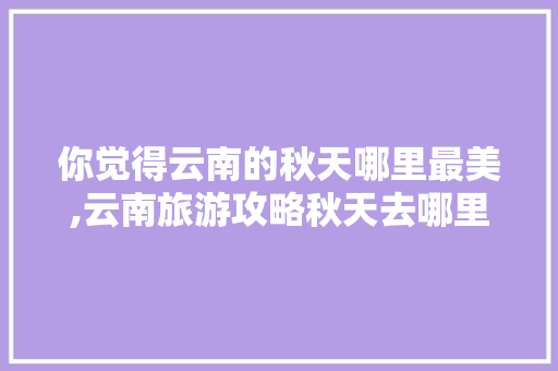 你觉得云南的秋天哪里最美,云南旅游攻略秋天去哪里玩 你觉得云南的秋天哪里最美,云南旅游攻略秋天去哪里玩 时尚穿搭