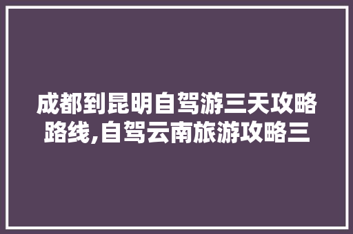 成都到昆明自驾游三天攻略路线,自驾云南旅游攻略三天游多少钱 成都到昆明自驾游三天攻略路线,自驾云南旅游攻略三天游多少钱 健康母婴