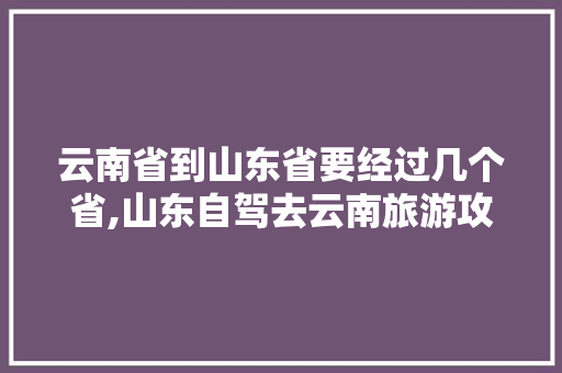 云南省到山东省要经过几个省,山东自驾去云南旅游攻略路线 云南省到山东省要经过几个省,山东自驾去云南旅游攻略路线 手机电脑