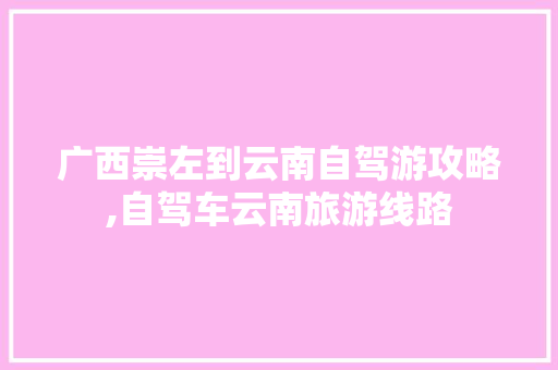 广西崇左到云南自驾游攻略,自驾车云南旅游线路 广西崇左到云南自驾游攻略,自驾车云南旅游线路 时尚穿搭