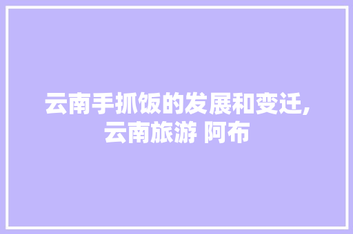 云南手抓饭的发展和变迁,云南旅游 阿布 云南手抓饭的发展和变迁,云南旅游 阿布 旅游攻略