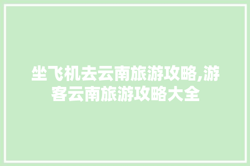 坐飞机去云南旅游攻略,游客云南旅游攻略大全 坐飞机去云南旅游攻略,游客云南旅游攻略大全 教育法律