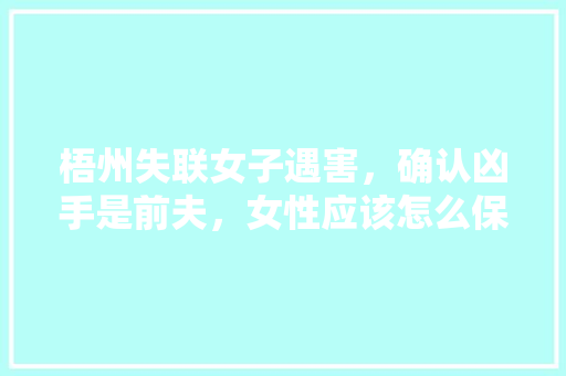 梧州失联女子遇害，确认凶手是前夫，女性应该怎么保护自己,外国人看云南旅游攻略视频 梧州失联女子遇害，确认凶手是前夫，女性应该怎么保护自己,外国人看云南旅游攻略视频 教育法律