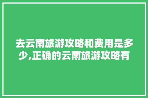 去云南旅游攻略和费用是多少,正确的云南旅游攻略有哪些 去云南旅游攻略和费用是多少,正确的云南旅游攻略有哪些 教育法律