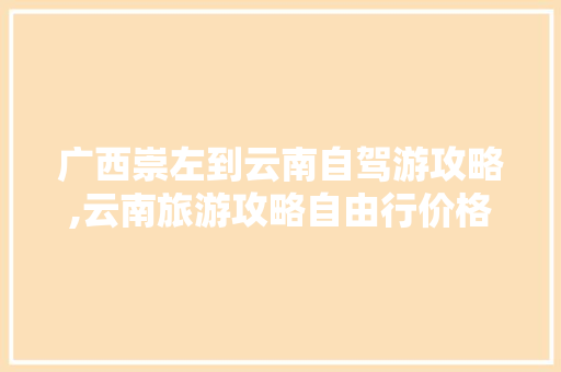 广西崇左到云南自驾游攻略,云南旅游攻略自由行价格多少 广西崇左到云南自驾游攻略,云南旅游攻略自由行价格多少 教育法律
