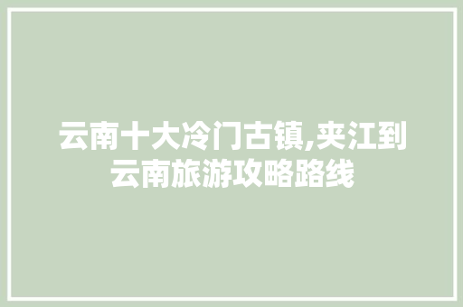 云南十大冷门古镇,夹江到云南旅游攻略路线 云南十大冷门古镇,夹江到云南旅游攻略路线 美食菜谱