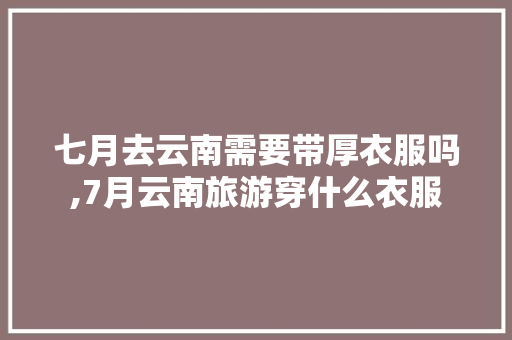 七月去云南需要带厚衣服吗,7月云南旅游穿什么衣服 七月去云南需要带厚衣服吗,7月云南旅游穿什么衣服 手机电脑