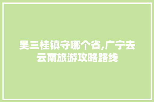 吴三桂镇守哪个省,广宁去云南旅游攻略路线 吴三桂镇守哪个省,广宁去云南旅游攻略路线 美食菜谱