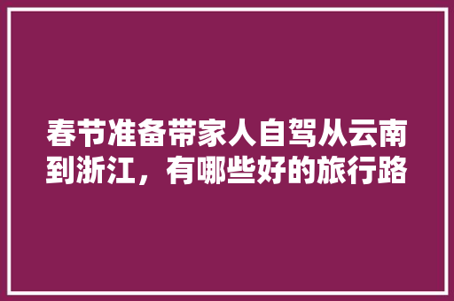 春节准备带家人自驾从云南到浙江，有哪些好的旅行路线推荐一下,杭州去云南玩的攻略 春节准备带家人自驾从云南到浙江，有哪些好的旅行路线推荐一下,杭州去云南玩的攻略 旅游攻略