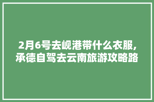 2月6号去岘港带什么衣服,承德自驾去云南旅游攻略路线 2月6号去岘港带什么衣服,承德自驾去云南旅游攻略路线 旅游攻略