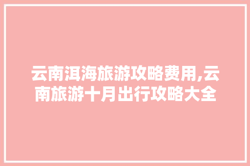 云南洱海旅游攻略费用,云南旅游十月出行攻略大全 云南洱海旅游攻略费用,云南旅游十月出行攻略大全 健康母婴