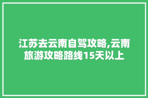 江苏去云南自驾攻略,云南旅游攻略路线15天以上 江苏去云南自驾攻略,云南旅游攻略路线15天以上 手机电脑