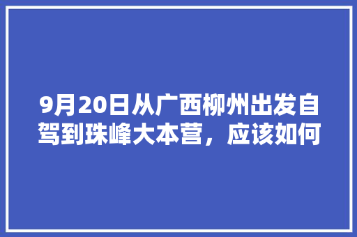 9月20日从广西柳州出发自驾到珠峰大本营，应该如何规划路线,柳州云南自驾路线 9月20日从广西柳州出发自驾到珠峰大本营，应该如何规划路线,柳州云南自驾路线 美食菜谱