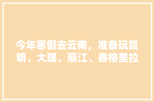 今年寒假去云南，准备玩昆明、大理、丽江、香格里拉，7天左右，有什么好的攻略和建议吗？梅里雪山会封山吗,云南旅游组团7日游攻略大全 今年寒假去云南，准备玩昆明、大理、丽江、香格里拉，7天左右，有什么好的攻略和建议吗？梅里雪山会封山吗,云南旅游组团7日游攻略大全 旅游攻略