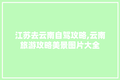 江苏去云南自驾攻略,云南旅游攻略美景图片大全 江苏去云南自驾攻略,云南旅游攻略美景图片大全 手机电脑