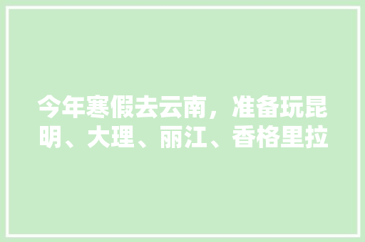 今年寒假去云南，准备玩昆明、大理、丽江、香格里拉，7天左右，有什么好的攻略和建议吗？梅里雪山会封山吗,七月云南旅游景点排行榜 今年寒假去云南，准备玩昆明、大理、丽江、香格里拉，7天左右，有什么好的攻略和建议吗？梅里雪山会封山吗,七月云南旅游景点排行榜 美食菜谱