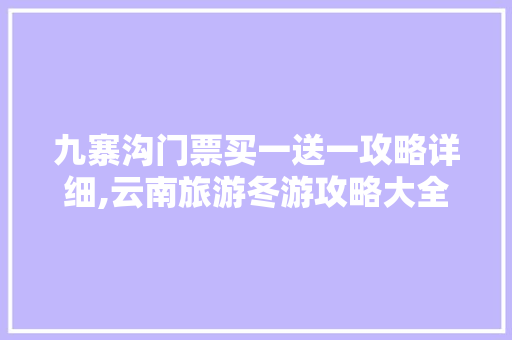 九寨沟门票买一送一攻略详细,云南旅游冬游攻略大全 九寨沟门票买一送一攻略详细,云南旅游冬游攻略大全 教育法律