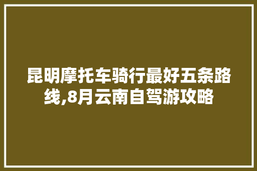昆明摩托车骑行最好五条路线,8月云南自驾游攻略 昆明摩托车骑行最好五条路线,8月云南自驾游攻略 健康母婴