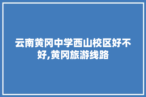 云南黄冈中学西山校区好不好,黄冈旅游线路 云南黄冈中学西山校区好不好,黄冈旅游线路 健康母婴