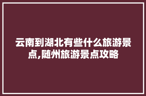 云南到湖北有些什么旅游景点,随州旅游景点攻略 云南到湖北有些什么旅游景点,随州旅游景点攻略 健康母婴