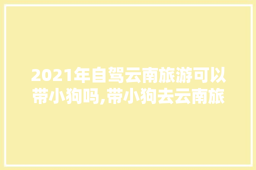 2021年自驾云南旅游可以带小狗吗,带小狗去云南旅游攻略图 2021年自驾云南旅游可以带小狗吗,带小狗去云南旅游攻略图 教育法律