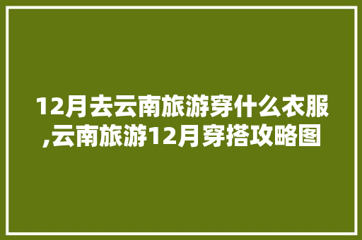 12月去云南旅游穿什么衣服,云南旅游12月穿搭攻略图 12月去云南旅游穿什么衣服,云南旅游12月穿搭攻略图 手机电脑