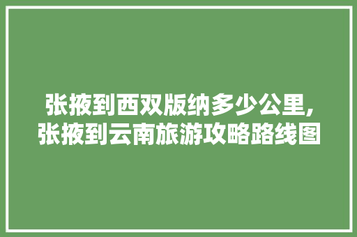 张掖到西双版纳多少公里,张掖到云南旅游攻略路线图 张掖到西双版纳多少公里,张掖到云南旅游攻略路线图 手机电脑