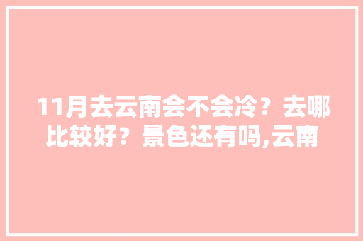 11月去云南会不会冷？去哪比较好？景色还有吗,云南旅游十一月路线攻略图 11月去云南会不会冷？去哪比较好？景色还有吗,云南旅游十一月路线攻略图 手机电脑