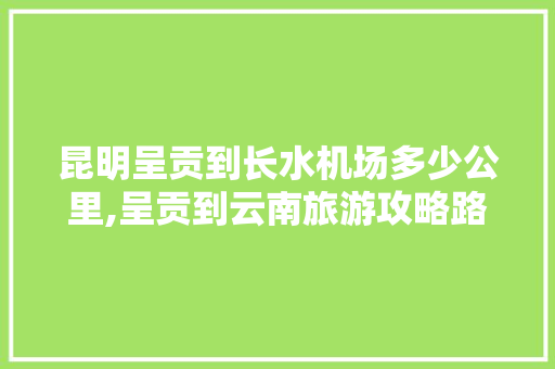 昆明呈贡到长水机场多少公里,呈贡到云南旅游攻略路线 昆明呈贡到长水机场多少公里,呈贡到云南旅游攻略路线 手机电脑
