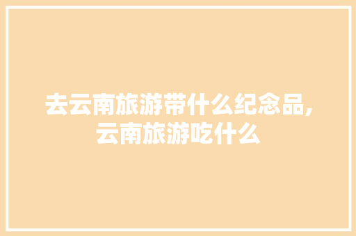 去云南旅游带什么纪念品,云南旅游吃什么 去云南旅游带什么纪念品,云南旅游吃什么 教育法律