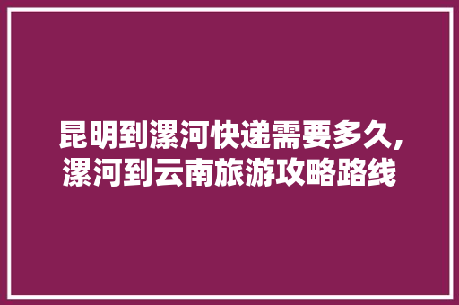 昆明到漯河快递需要多久,漯河到云南旅游攻略路线 昆明到漯河快递需要多久,漯河到云南旅游攻略路线 教育法律
