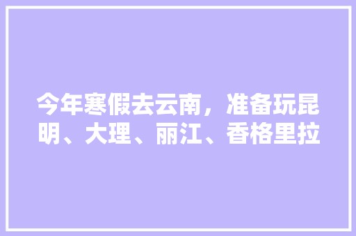 今年寒假去云南，准备玩昆明、大理、丽江、香格里拉，7天左右，有什么好的攻略和建议吗？梅里雪山会封山吗,云南旅游攻略七天安排图片 今年寒假去云南，准备玩昆明、大理、丽江、香格里拉，7天左右，有什么好的攻略和建议吗？梅里雪山会封山吗,云南旅游攻略七天安排图片 汽车常识