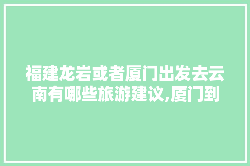福建龙岩或者厦门出发去云南有哪些旅游建议,厦门到云南旅游攻略五一路线 福建龙岩或者厦门出发去云南有哪些旅游建议,厦门到云南旅游攻略五一路线 汽车常识