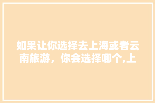 如果让你选择去上海或者云南旅游，你会选择哪个,上海人来云南旅游攻略图 如果让你选择去上海或者云南旅游，你会选择哪个,上海人来云南旅游攻略图 旅游攻略
