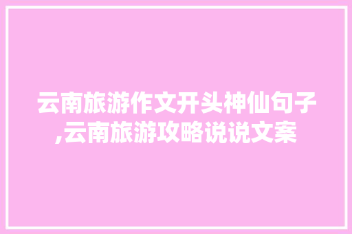 云南旅游作文开头神仙句子,云南旅游攻略说说文案 云南旅游作文开头神仙句子,云南旅游攻略说说文案 汽车常识