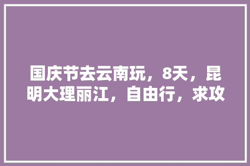 国庆节去云南玩，8天，昆明大理丽江，自由行，求攻略～,国庆旅游好去处云南 国庆节去云南玩，8天，昆明大理丽江，自由行，求攻略～,国庆旅游好去处云南 时尚穿搭