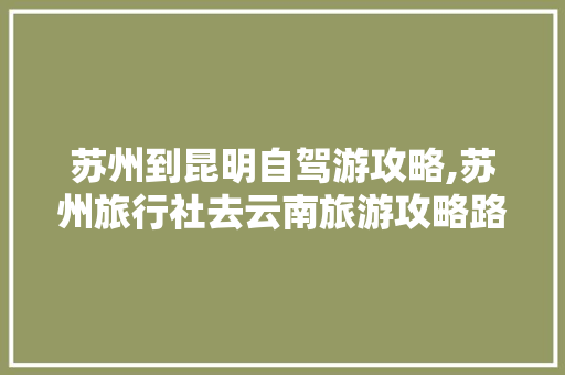 苏州到昆明自驾游攻略,苏州旅行社去云南旅游攻略路线 苏州到昆明自驾游攻略,苏州旅行社去云南旅游攻略路线 美食菜谱