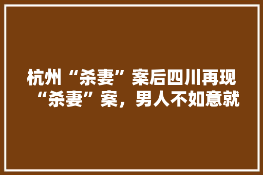 杭州“杀妻”案后四川再现“杀妻”案，男人不如意就能起杀心吗「资阳组队去云南旅游攻略路线」 杭州“杀妻”案后四川再现“杀妻”案，男人不如意就能起杀心吗「资阳组队去云南旅游攻略路线」 手机电脑