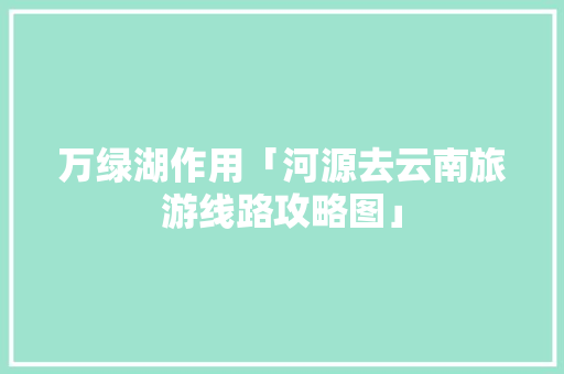 万绿湖作用「河源去云南旅游线路攻略图」 万绿湖作用「河源去云南旅游线路攻略图」 美食菜谱