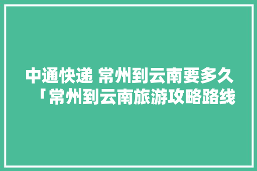 中通快递 常州到云南要多久「常州到云南旅游攻略路线」 中通快递 常州到云南要多久「常州到云南旅游攻略路线」 美食菜谱