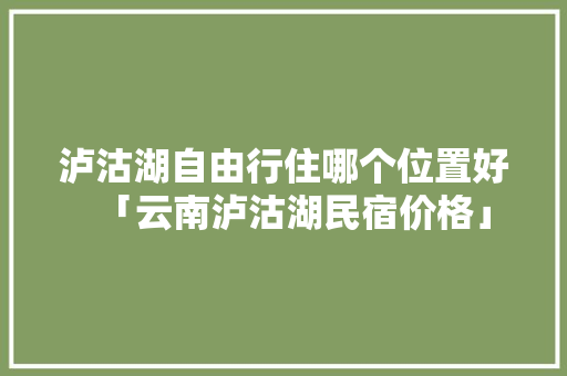 泸沽湖自由行住哪个位置好「云南泸沽湖民宿价格」 泸沽湖自由行住哪个位置好「云南泸沽湖民宿价格」 汽车常识