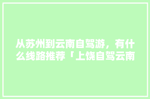 从苏州到云南自驾游，有什么线路推荐「上饶自驾云南旅游攻略路线」 从苏州到云南自驾游，有什么线路推荐「上饶自驾云南旅游攻略路线」 手机电脑