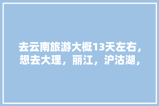 去云南旅游大概13天左右，想去大理，丽江，沪沽湖，香格里拉，西双版纳等地，求一个攻略「云南旅游4天3夜攻略图片」 去云南旅游大概13天左右，想去大理，丽江，沪沽湖，香格里拉，西双版纳等地，求一个攻略「云南旅游4天3夜攻略图片」 教育法律