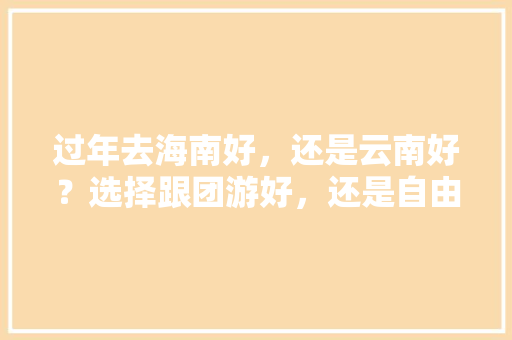 过年去海南好，还是云南好？选择跟团游好，还是自由行好呢，对此你有哪些好建议「云南旅游攻略跟团游景点推荐」 过年去海南好，还是云南好？选择跟团游好，还是自由行好呢，对此你有哪些好建议「云南旅游攻略跟团游景点推荐」 手机电脑