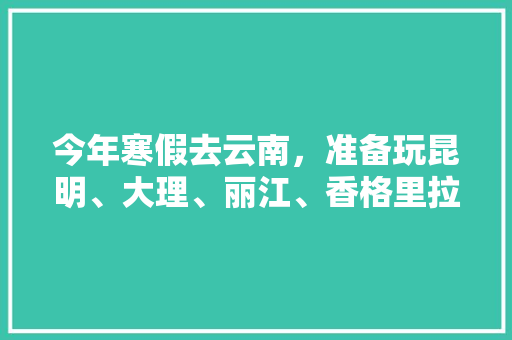 今年寒假去云南，准备玩昆明、大理、丽江、香格里拉，7天左右，有什么好的攻略和建议吗？梅里雪山会封山吗「自由行7月云南旅游攻略」 今年寒假去云南，准备玩昆明、大理、丽江、香格里拉，7天左右，有什么好的攻略和建议吗？梅里雪山会封山吗「自由行7月云南旅游攻略」 时尚穿搭