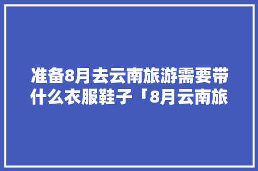 准备8月去云南旅游需要带什么衣服鞋子「8月云南旅游带什么衣物」 准备8月去云南旅游需要带什么衣服鞋子「8月云南旅游带什么衣物」 时尚穿搭